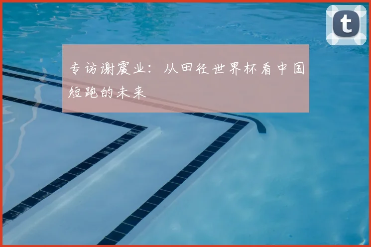 专访谢震业:从田径世界杯看中国短跑的未来