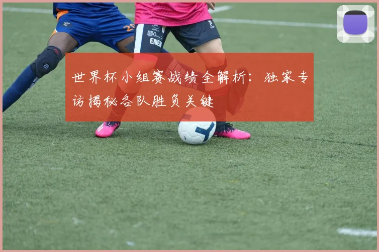世界杯小组赛战绩全解析：独家专访揭秘各队胜负关键