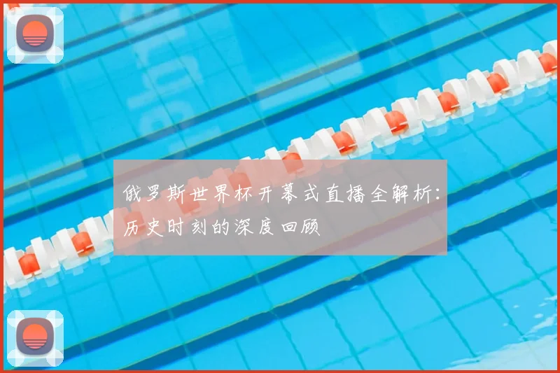 俄罗斯世界杯开幕式直播全解析：历史时刻的深度回顾
