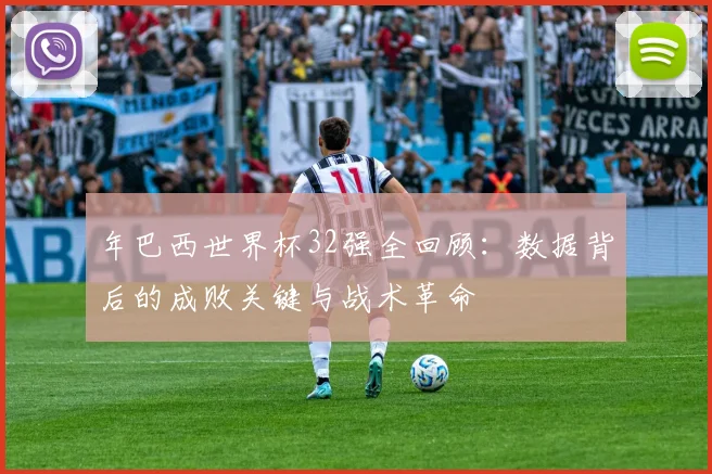 年巴西世界杯32强全回顾：数据背后的成败关键与战术革命