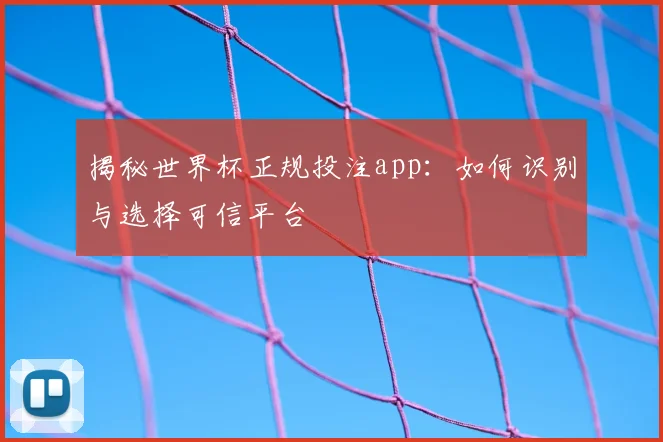 揭秘世界杯正规投注app：如何识别与选择可信平台