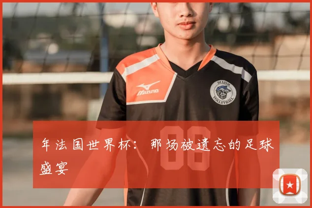 年法国世界杯:那场被遗忘的足球盛宴