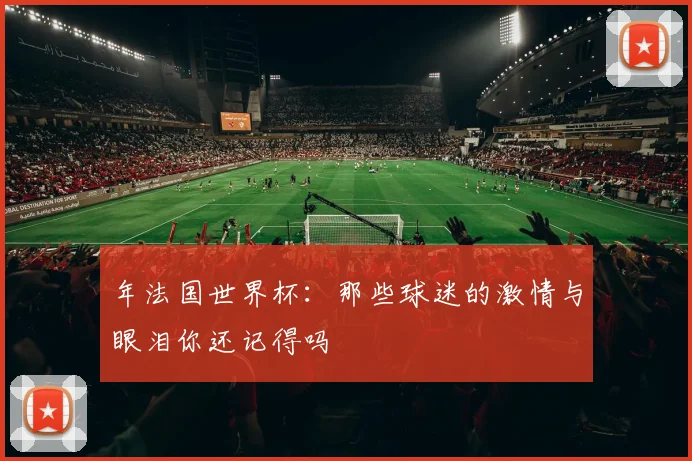 年法国世界杯:那些球迷的激情与眼泪你还记得吗