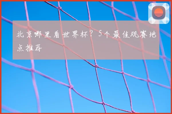 北京哪里看世界杯？5个最佳观赛地点推荐