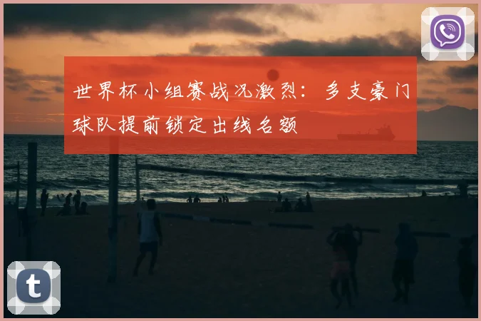 世界杯小组赛战况激烈：多支豪门球队提前锁定出线名额