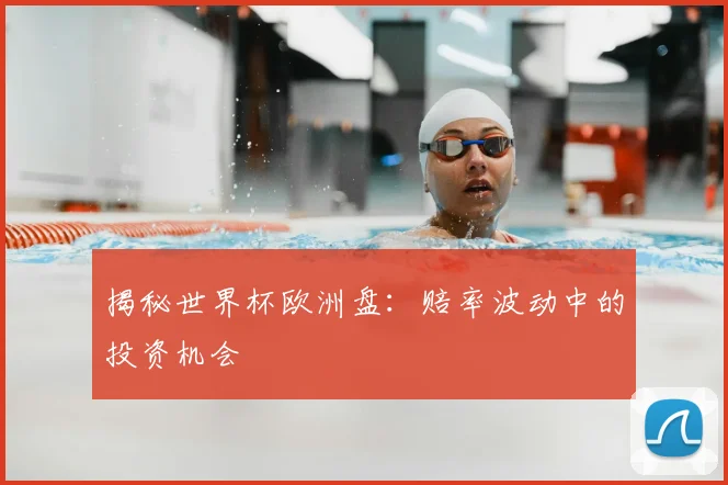 揭秘世界杯欧洲盘:赔率波动中的投资机会