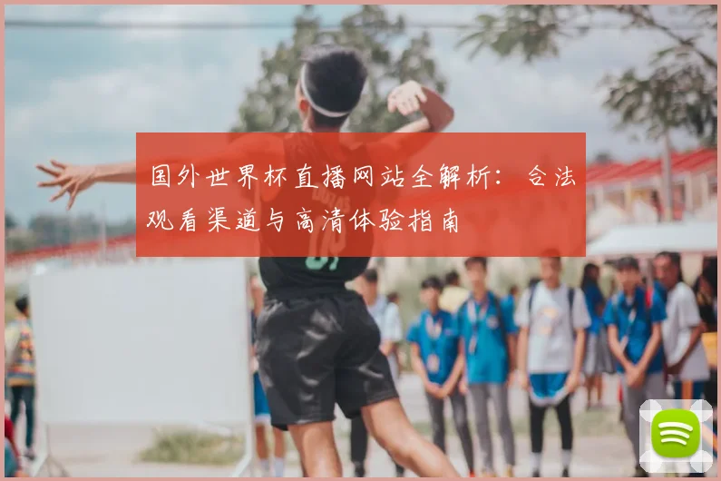国外世界杯直播网站全解析：合法观看渠道与高清体验指南