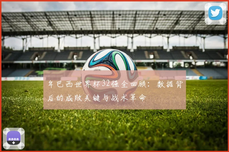 年巴西世界杯32强全回顾：数据背后的成败关键与战术革命