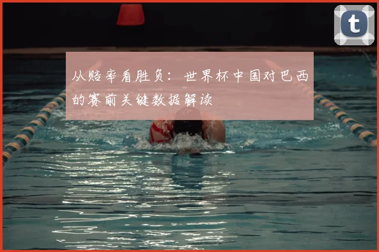 从赔率看胜负：世界杯中国对巴西的赛前关键数据解读