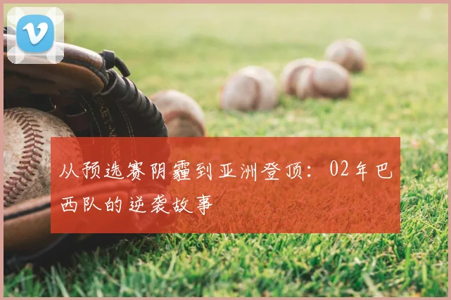 从预选赛阴霾到亚洲登顶：02年巴西队的逆袭故事