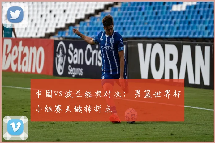 中国vs波兰经典对决：男篮世界杯小组赛关键转折点
