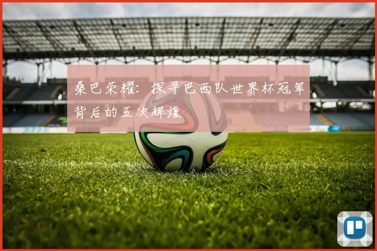 桑巴荣耀：探寻巴西队世界杯冠军背后的五次辉煌
