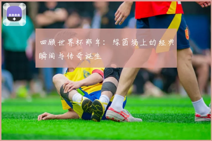 回顾世界杯那年：绿茵场上的经典瞬间与传奇诞生