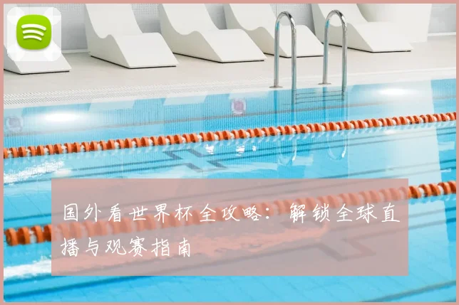 国外看世界杯全攻略：解锁全球直播与观赛指南