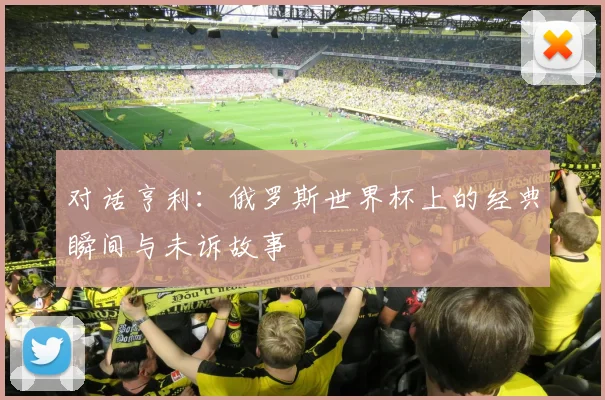 对话亨利：俄罗斯世界杯上的经典瞬间与未诉故事