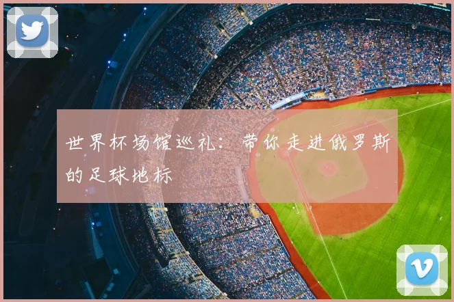 世界杯场馆巡礼：带你走进俄罗斯的足球地标