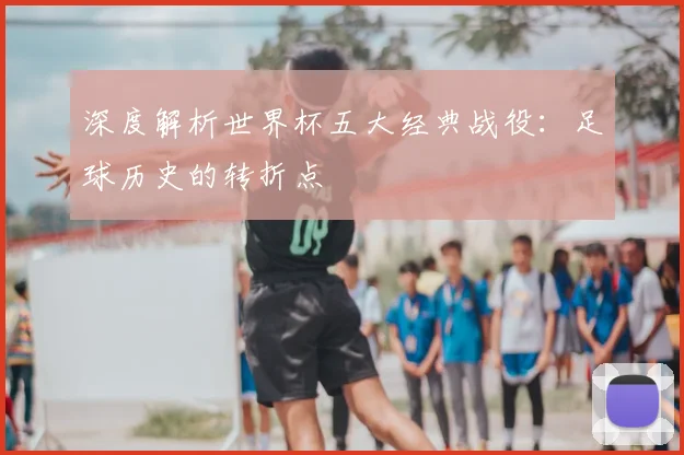 深度解析世界杯五大经典战役：足球历史的转折点