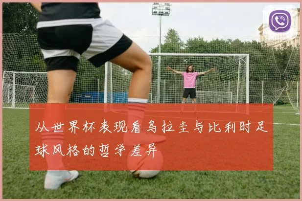 从世界杯表现看乌拉圭与比利时足球风格的哲学差异