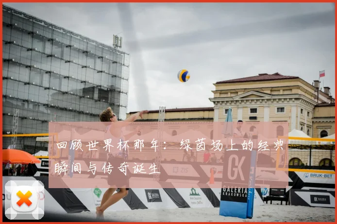 回顾世界杯那年：绿茵场上的经典瞬间与传奇诞生