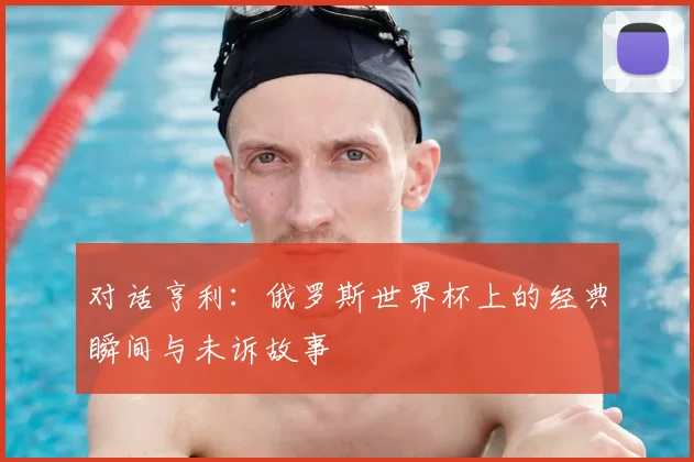 对话亨利:俄罗斯世界杯上的经典瞬间与未诉故事