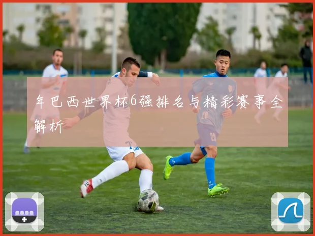 年巴西世界杯6强排名与精彩赛事全解析