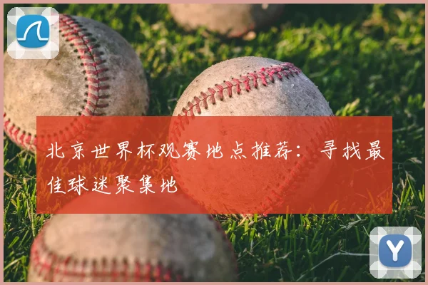 北京世界杯观赛地点推荐：寻找最佳球迷聚集地