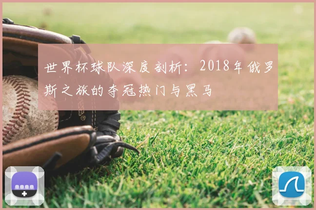 世界杯球队深度剖析:2018年俄罗斯之旅的夺冠热门与黑马