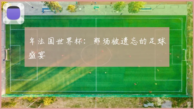 年法国世界杯：那场被遗忘的足球盛宴