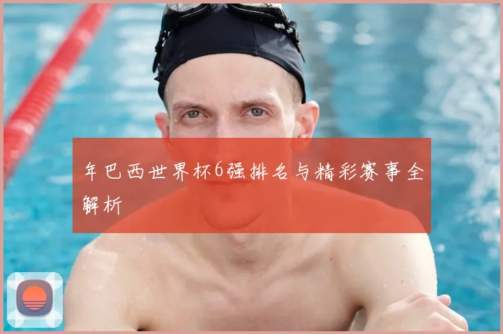 年巴西世界杯6强排名与精彩赛事全解析