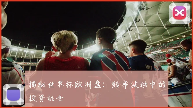 揭秘世界杯欧洲盘：赔率波动中的投资机会