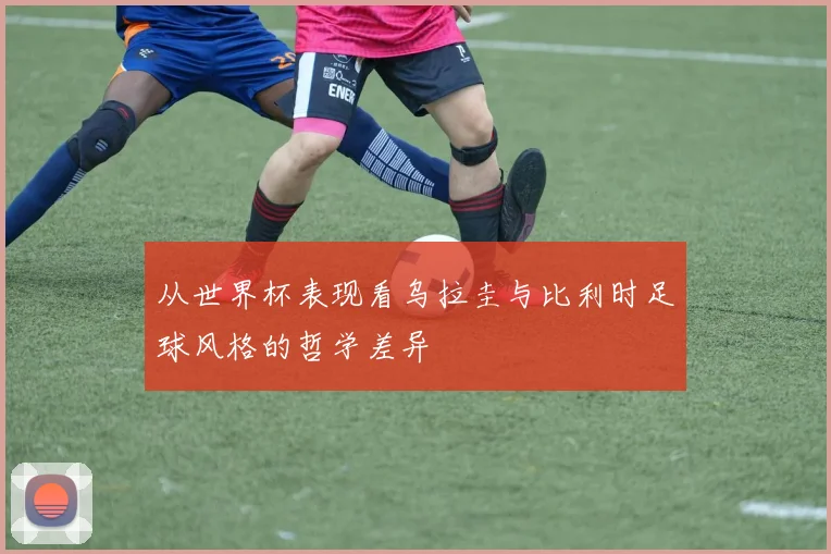 从世界杯表现看乌拉圭与比利时足球风格的哲学差异