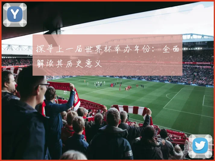 探寻上一届世界杯举办年份：全面解读其历史意义