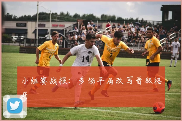 小组赛战报：多场平局改写晋级格局