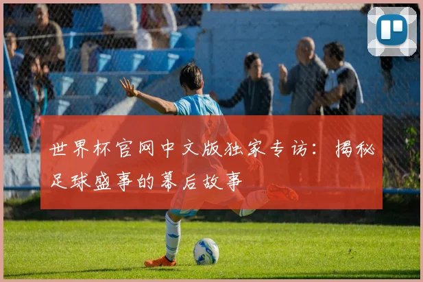 世界杯官网中文版独家专访：揭秘足球盛事的幕后故事