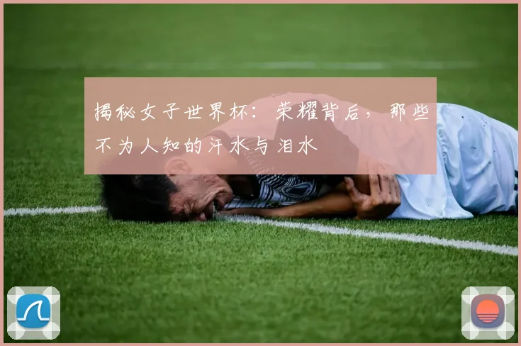揭秘女子世界杯：荣耀背后，那些不为人知的汗水与泪水